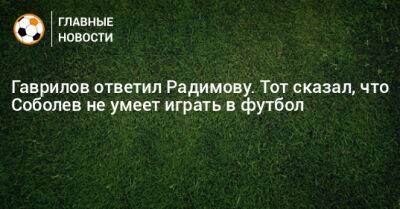 Гаврилов ответил Радимову. Тот сказал, что Соболев не умеет играть в футбол