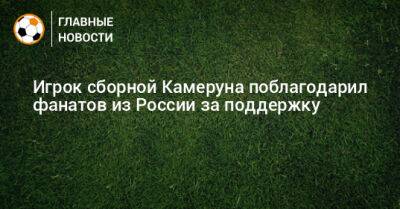 Игрок сборной Камеруна поблагодарил фанатов из России за поддержку