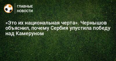 Андрей Чернышов - «Это их национальная черта». Чернышов объяснил, почему Сербия упустила победу над Камеруном - bombardir.ru - Сербия - Камерун