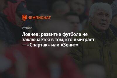 Ловчев: развитие футбола не заключается в том, кто выиграет — «Спартак» или «Зенит»
