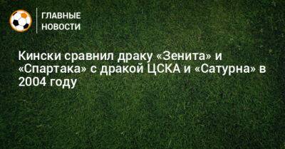 Кински сравнил драку «Зенита» и «Спартака» с дракой ЦСКА и «Сатурна» в 2004 году