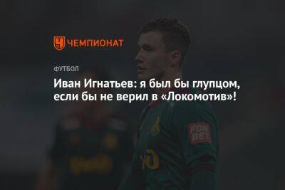 Иван Игнатьев: я был бы глупцом, если бы не верил в «Локомотив»!