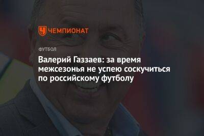 Валерий Газзаев: за время межсезонья не успею соскучиться по российскому футболу