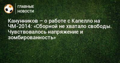 Канунников – о работе с Капелло на ЧМ-2014: «Сборной не хватало свободы. Чувствовалось напряжение и зомбированность»