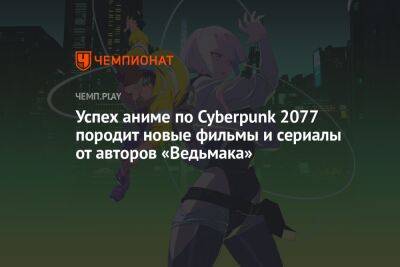 Успех аниме по Cyberpunk 2077 породит новые фильмы и сериалы от авторов «Ведьмака»