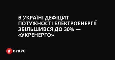 В Україні дефіцит потужності електроенергії збільшився до 30% — «Укренерго»