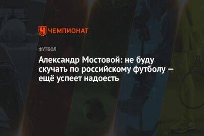 Александр Мостовой: не буду скучать по российскому футболу — ещё успеет надоесть