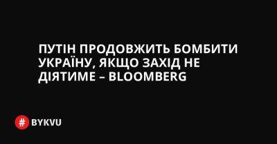 Путін продовжить бомбити Україну, якщо Захід не діятиме – Bloomberg