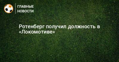 Ротенберг получил должность в «Локомотиве»