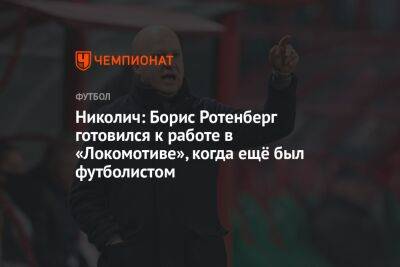 Николич: Борис Ротенберг готовился к работе в «Локомотиве», когда ещё был футболистом