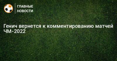 Генич вернется к комментированию матчей ЧМ-2022