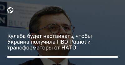Кулеба будет настаивать, чтобы Украина получила ПВО Patriot и трансформаторы от НАТО