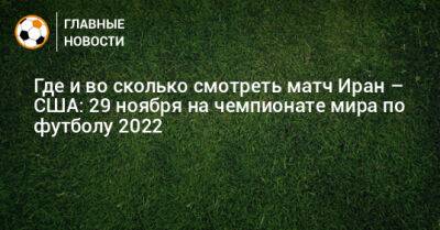 Где и во сколько смотреть матч Иран – США: 29 ноября на чемпионате мира по футболу 2022