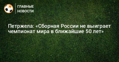 Петржела: «Сборная России не выиграет чемпионат мира в ближайшие 50 лет»