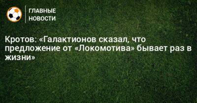 Кротов: «Галактионов сказал, что предложение от «Локомотива» бывает раз в жизни»