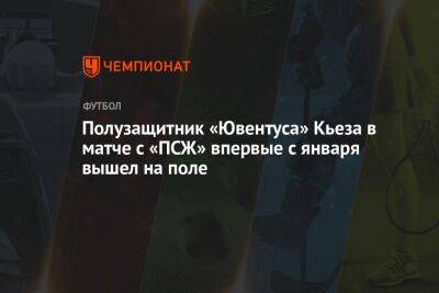 Полузащитник «Ювентуса» Кьеза в матче с «ПСЖ» впервые с января вышел на поле