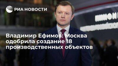 Владимир Ефимов: Москва одобрила создание 18 производственных объектов