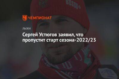Сергей Устюгов заявил, что пропустит старт сезона-2022/23