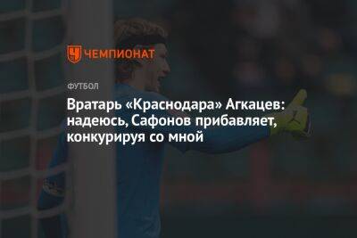 Вратарь «Краснодара» Агкацев: надеюсь, Сафонов прибавляет, конкурируя со мной