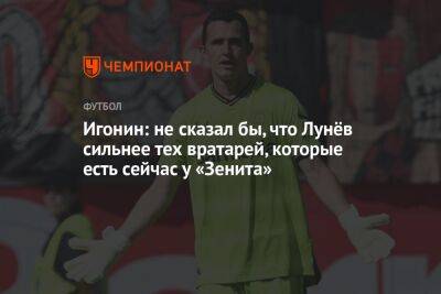 Игонин: не сказал бы, что Лунёв сильнее тех вратарей, которые есть сейчас у «Зенита»