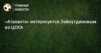 «Аталанта» интересуется Зайнутдиновым из ЦСКА