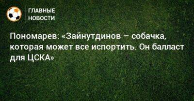 Пономарев: «Зайнутдинов – собачка, которая может все испортить. Он балласт для ЦСКА»