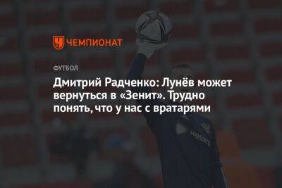 Дмитрий Радченко: Лунёв может вернуться в «Зенит». Трудно понять, что у нас с вратарями