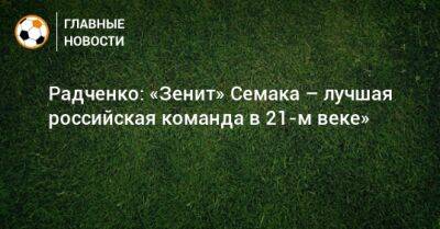 Радченко: «Зенит» Семака – лучшая российская команда в 21-м веке»