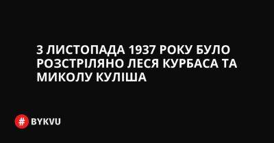 3 листопада 1937 року було розстріляно Леся Курбаса та Миколу Куліша