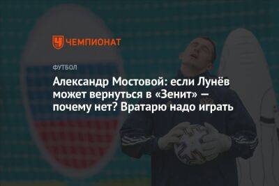 Александр Мостовой: если Лунёв может вернуться в «Зенит» — почему нет? Вратарю надо играть