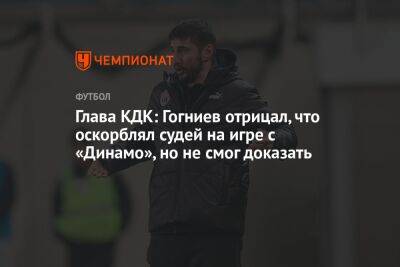 Глава КДК: Гогниев отрицал, что оскорблял судей на игре с «Динамо», но не смог доказать