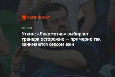Уткин: «Локомотив» выбирает тренера осторожно — примерно так занимаются сексом ежи