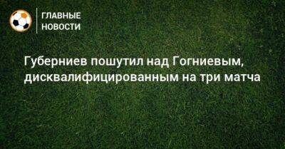 Губерниев пошутил над Гогниевым, дисквалифицированным на три матча