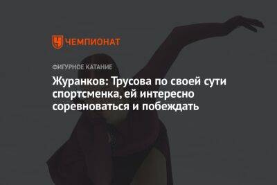 Журанков: Трусова по своей сути спортсменка, ей интересно соревноваться и побеждать