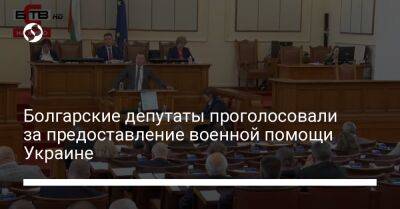 Болгарские депутаты проголосовали за предоставление военной помощи Украине