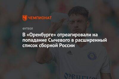 В «Оренбурге» отреагировали на попадание Сычевого в расширенный список сборной России
