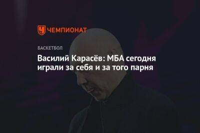 Василий Карасёв: МБА сегодня играли за себя и за того парня