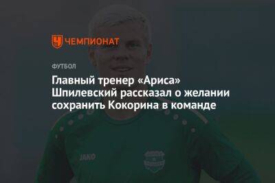 Главный тренер «Ариса» Шпилевский рассказал о желании сохранить Кокорина в команде