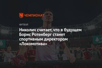 Николич считает, что в будущем Борис Ротенберг станет спортивным директором «Локомотива»
