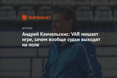 Андрей Канчельскис: VAR мешает игре, зачем вообще судьи выходят на поле