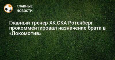 Главный тренер ХК СКА Ротенберг прокомментировал назначение брата в «Локомотив»