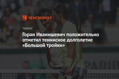 Горан Иванишевич положительно отметил теннисное долголетие «Большой тройки»