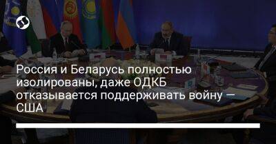 Россия и Беларусь полностью изолированы, даже ОДКБ отказывается поддерживать войну — США