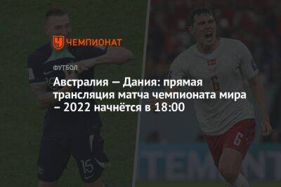 Австралия — Дания: прямая трансляция матча чемпионата мира – 2022 начнётся в 18:00