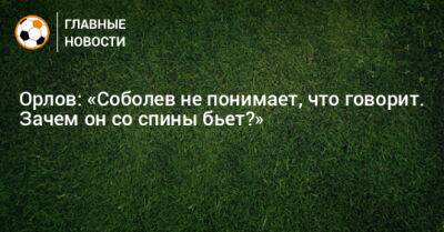 Орлов: «Соболев не понимает, что говорит. Зачем он со спины бьет?»