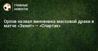 Орлов назвал виновника массовой драки в матче «Зенит» – «Спартак»