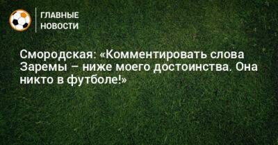 Смородская: «Комментировать слова Заремы – ниже моего достоинства. Она никто в футболе!»