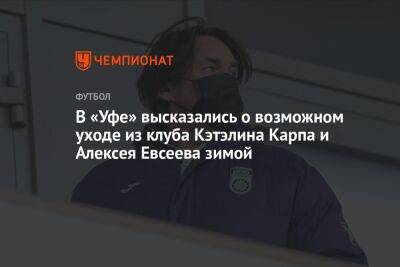В «Уфе» высказались о возможном уходе из клуба Кэтэлина Карпа и Алексея Евсеева зимой