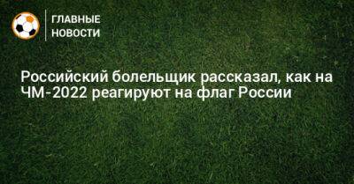 Российский болельщик рассказал, как на ЧМ-2022 реагируют на флаг России