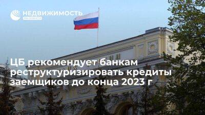 ЦБ РФ рекомендует банкам проводить реструктуризации кредитов заемщиков до конца 2023 года